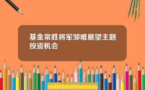 基金常胜将军邹唯展望主题投资机会