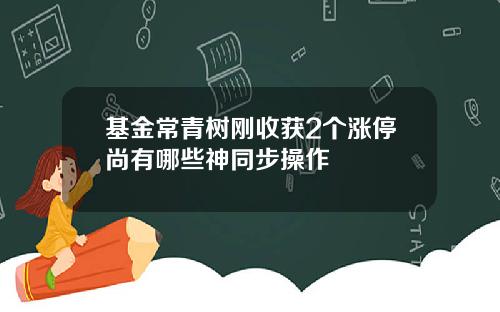 基金常青树刚收获2个涨停尚有哪些神同步操作