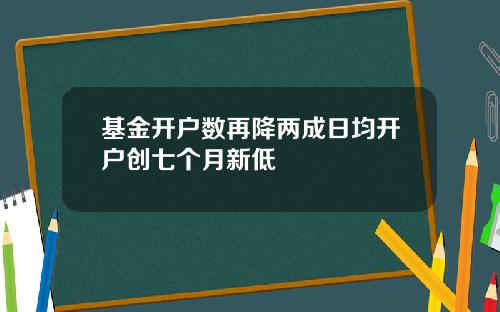 基金开户数再降两成日均开户创七个月新低