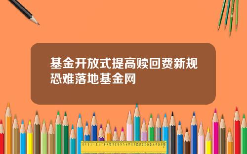 基金开放式提高赎回费新规恐难落地基金网