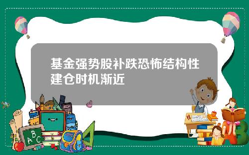 基金强势股补跌恐怖结构性建仓时机渐近