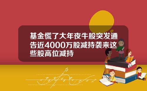 基金慌了大年夜牛股突发通告近4000万股减持袭来这些股高位减持