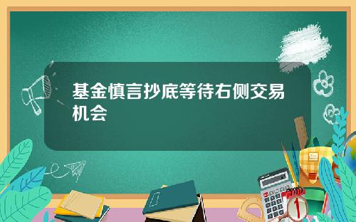 基金慎言抄底等待右侧交易机会