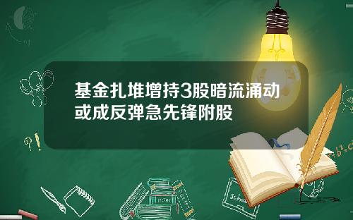 基金扎堆增持3股暗流涌动或成反弹急先锋附股