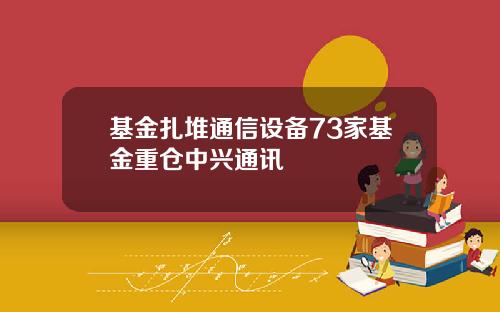 基金扎堆通信设备73家基金重仓中兴通讯