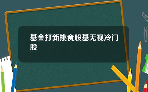 基金打新挑食股基无视冷门股