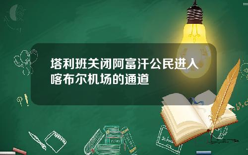 塔利班关闭阿富汗公民进入喀布尔机场的通道