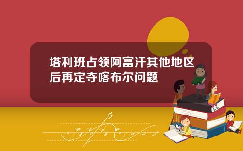 塔利班占领阿富汗其他地区后再定夺喀布尔问题