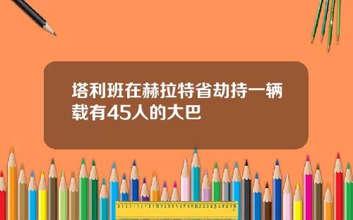 塔利班在赫拉特省劫持一辆载有45人的大巴