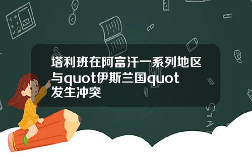 塔利班在阿富汗一系列地区与quot伊斯兰国quot发生冲突