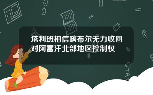 塔利班相信喀布尔无力收回对阿富汗北部地区控制权