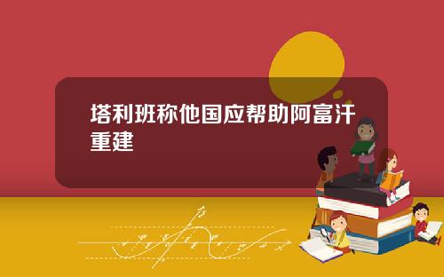 塔利班称他国应帮助阿富汗重建