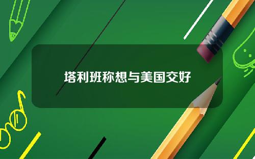 塔利班称想与美国交好