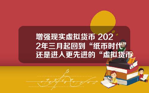 增强现实虚拟货币 2022年三月起回到“纸币时代”还是进入更先进的“虚拟货币”