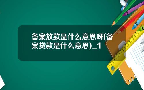 备案放款是什么意思呀(备案贷款是什么意思)_1