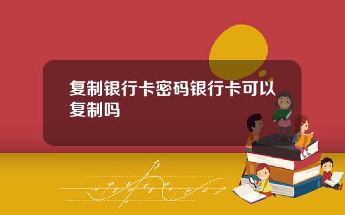 复制银行卡密码银行卡可以复制吗