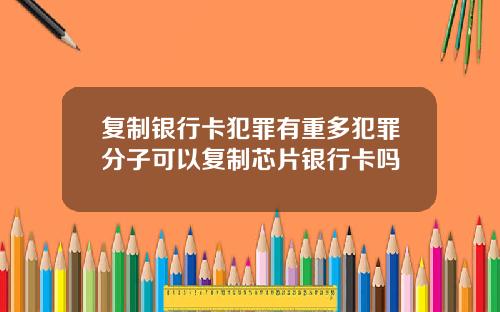 复制银行卡犯罪有重多犯罪分子可以复制芯片银行卡吗