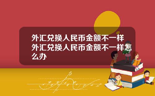 外汇兑换人民币金额不一样外汇兑换人民币金额不一样怎么办