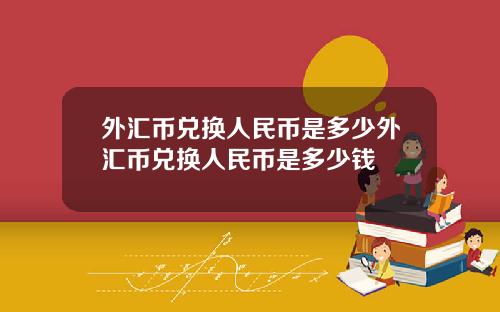 外汇币兑换人民币是多少外汇币兑换人民币是多少钱
