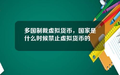 多国制裁虚拟货币，国家是什么时候禁止虚拟货币的