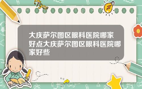 大庆萨尔图区眼科医院哪家好点大庆萨尔图区眼科医院哪家好些