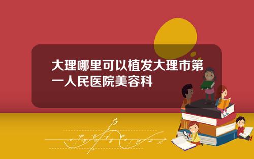 大理哪里可以植发大理市第一人民医院美容科