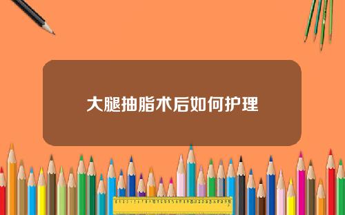 大腿抽脂术后如何护理