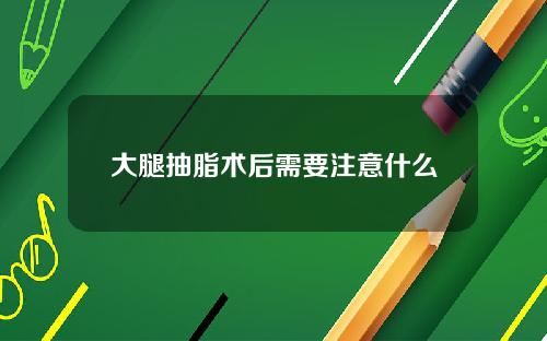 大腿抽脂术后需要注意什么