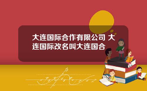 大连国际合作有限公司 大连国际改名叫大连国合