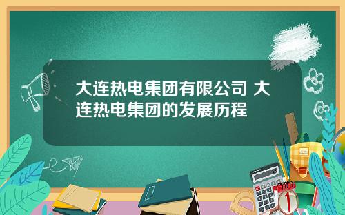 大连热电集团有限公司 大连热电集团的发展历程