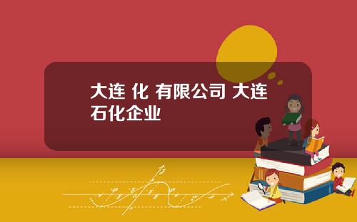 大连 化 有限公司 大连石化企业