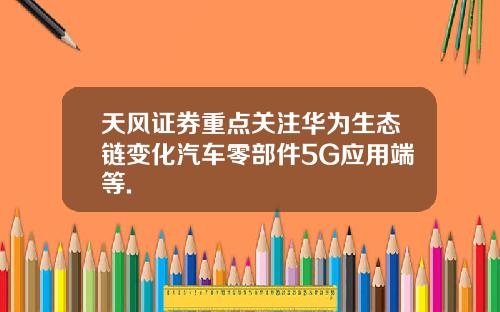 天风证券重点关注华为生态链变化汽车零部件5G应用端等.