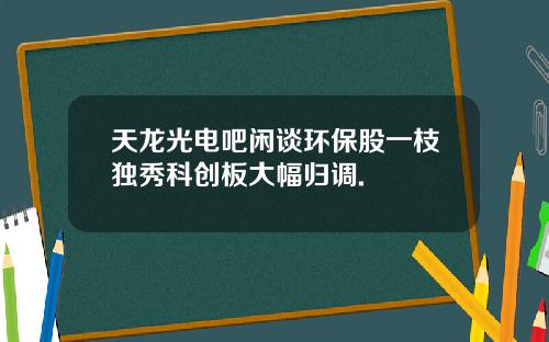 天龙光电吧闲谈环保股一枝独秀科创板大幅归调.