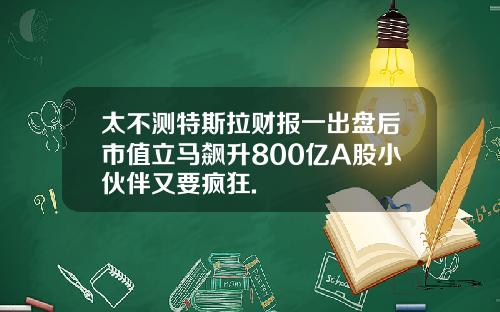 太不测特斯拉财报一出盘后市值立马飙升800亿A股小伙伴又要疯狂.