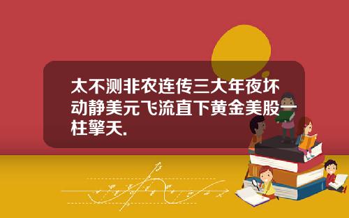 太不测非农连传三大年夜坏动静美元飞流直下黄金美股一柱擎天.
