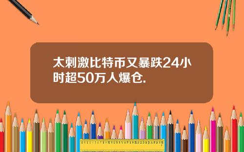 太刺激比特币又暴跌24小时超50万人爆仓.