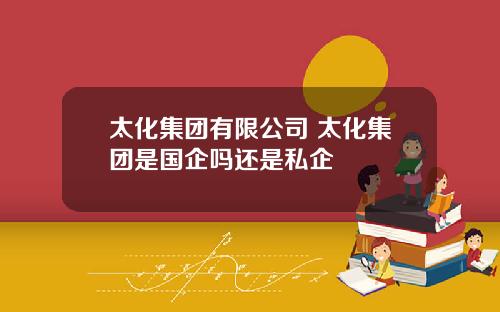 太化集团有限公司 太化集团是国企吗还是私企