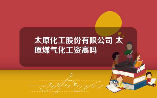 太原化工股份有限公司 太原煤气化工资高吗