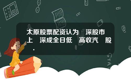 太原股票配资认为滬深股市上證深成全日低開高收汽車股揚.