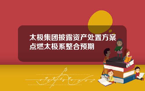 太极集团披露资产处置方案点燃太极系整合预期