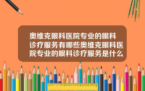 奥维克眼科医院专业的眼科诊疗服务有哪些奥维克眼科医院专业的眼科诊疗服务是什么