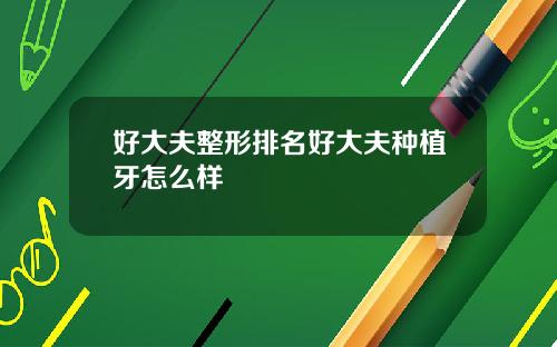 好大夫整形排名好大夫种植牙怎么样
