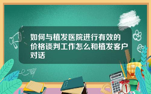如何与植发医院进行有效的价格谈判工作怎么和植发客户对话