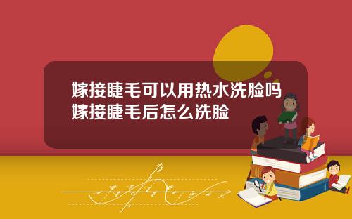嫁接睫毛可以用热水洗脸吗嫁接睫毛后怎么洗脸