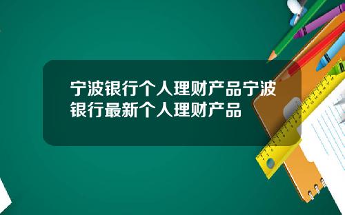 宁波银行个人理财产品宁波银行最新个人理财产品