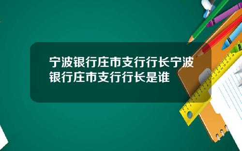 宁波银行庄市支行行长宁波银行庄市支行行长是谁