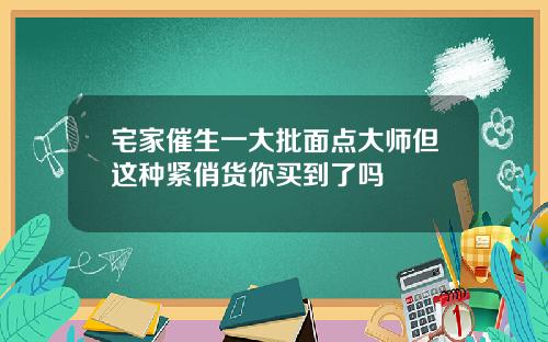 宅家催生一大批面点大师但这种紧俏货你买到了吗