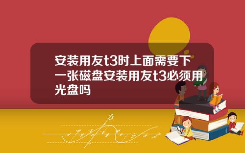 安装用友t3时上面需要下一张磁盘安装用友t3必须用光盘吗