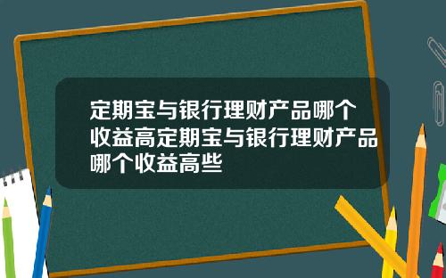 定期宝与银行理财产品哪个收益高定期宝与银行理财产品哪个收益高些