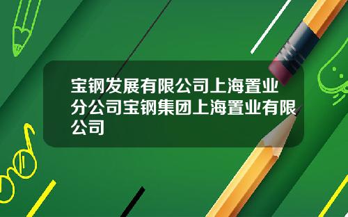 宝钢发展有限公司上海置业分公司宝钢集团上海置业有限公司